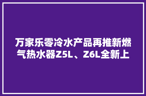 万家乐零冷水产品再推新燃气热水器Z5L、Z6L全新上市
