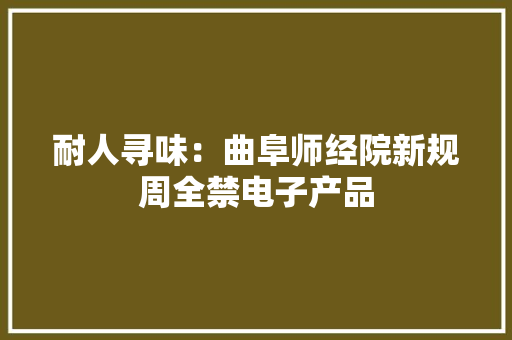 耐人寻味：曲阜师经院新规周全禁电子产品