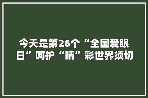 今天是第26个“全国爱眼日”呵护“睛”彩世界须切记：多做户外运动 少用电子产品 今天是第26个“全国爱眼日”呵护“睛”彩世界须切记：多做户外运动 少用电子产品 智能家居