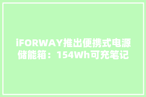 iFORWAY推出便携式电源储能箱：154Wh可充笔记本电脑