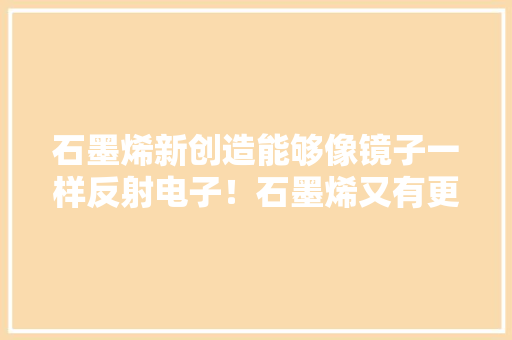 石墨烯新创造能够像镜子一样反射电子！石墨烯又有更多用途了