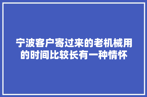 宁波客户寄过来的老机械用的时间比较长有一种情怀