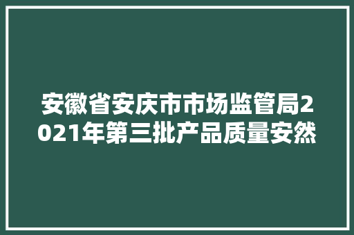 安徽省安庆市市场监管局2021年第三批产品质量安然监督抽查结果公示
