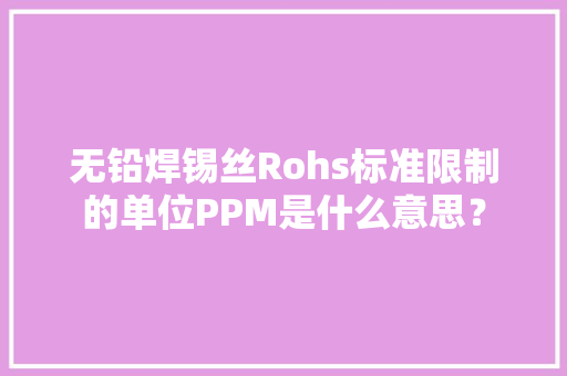 无铅焊锡丝Rohs标准限制的单位PPM是什么意思？