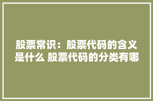 股票常识：股票代码的含义是什么 股票代码的分类有哪些