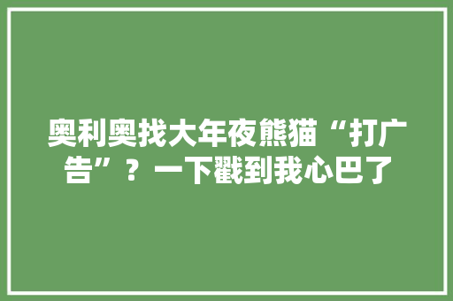 奥利奥找大年夜熊猫“打广告”？一下戳到我心巴了