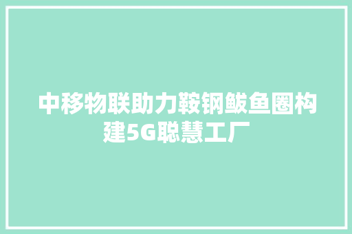 中移物联助力鞍钢鲅鱼圈构建5G聪慧工厂 中移物联助力鞍钢鲅鱼圈构建5G聪慧工厂 智能科技