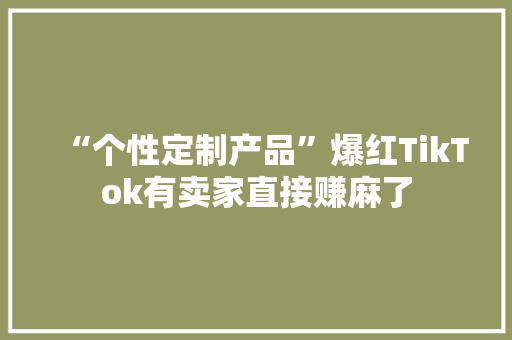 “个性定制产品”爆红TikTok有卖家直接赚麻了