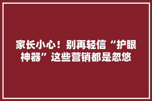 家长小心！别再轻信“护眼神器”这些营销都是忽悠 家长小心！别再轻信“护眼神器”这些营销都是忽悠 智能家居