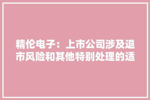 精伦电子：上市公司涉及退市风险和其他特别处理的适用前提请参阅交易所最新修订的股票上市规则 精伦电子：上市公司涉及退市风险和其他特别处理的适用前提请参阅交易所最新修订的股票上市规则 智能科技