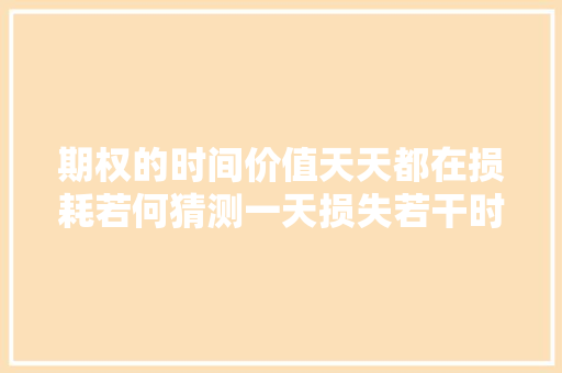 期权的时间价值天天都在损耗若何猜测一天损失若干时间价值？ 期权的时间价值天天都在损耗若何猜测一天损失若干时间价值？ 智能家居