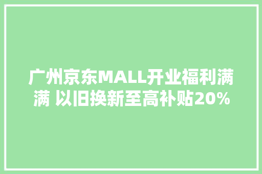 广州京东MALL开业福利满满 以旧换新至高补贴20% 广州京东MALL开业福利满满 以旧换新至高补贴20% 互联通信