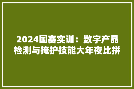 2024国赛实训：数字产品检测与掩护技能大年夜比拼火热招募中！