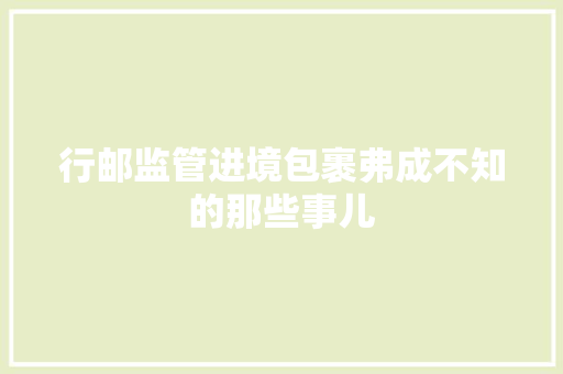 行邮监管进境包裹弗成不知的那些事儿 行邮监管进境包裹弗成不知的那些事儿 智能科技