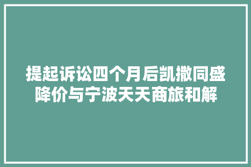 提起诉讼四个月后凯撒同盛降价与宁波天天商旅和解 提起诉讼四个月后凯撒同盛降价与宁波天天商旅和解 互联通信