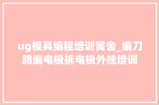 ug模具编程培训黉舍_编刀路编电极拆电极外挂培训