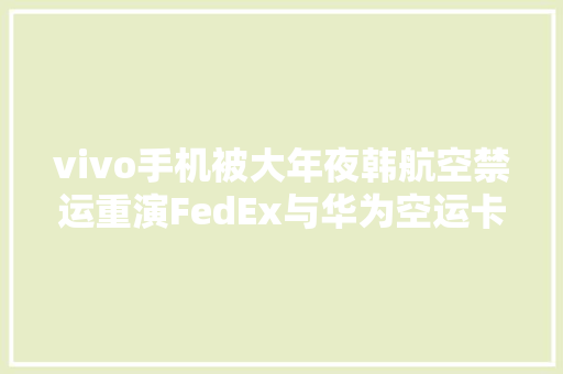 vivo手机被大年夜韩航空禁运重演FedEx与华为空运卡脖子事件？再敲中国航空物流短板警钟！物流业制造业待融合