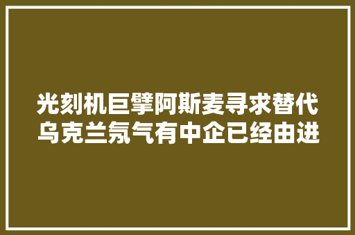光刻机巨擘阿斯麦寻求替代乌克兰氖气有中企已经由进程认证