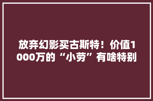 放弃幻影买古斯特！价值1000万的“小劳”有啥特别？
