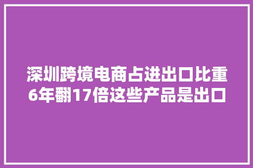 深圳跨境电商占进出口比重6年翻17倍这些产品是出口热门