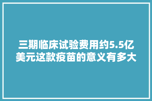 三期临床试验费用约5.5亿美元这款疫苗的意义有多大年夜？