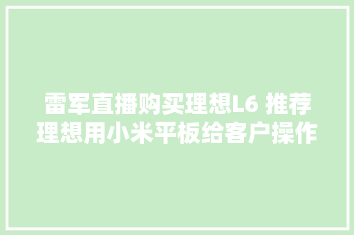 雷军直播购买理想L6 推荐理想用小米平板给客户操作下单