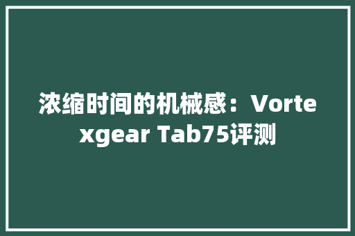 浓缩时间的机械感：Vortexgear Tab75评测 浓缩时间的机械感：Vortexgear Tab75评测 人工智能