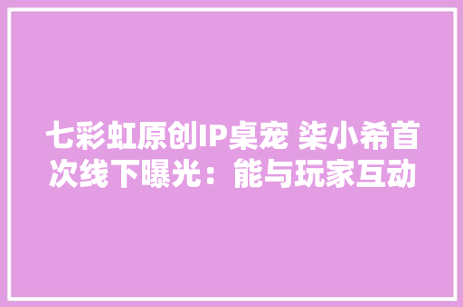 七彩虹原创IP桌宠 柒小希首次线下曝光：能与玩家互动 七彩虹原创IP桌宠 柒小希首次线下曝光：能与玩家互动 智能科技
