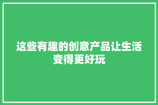 这些有趣的创意产品让生活变得更好玩