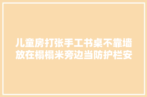 儿童房打张手工书桌不靠墙放在榻榻米旁边当防护栏安然实用