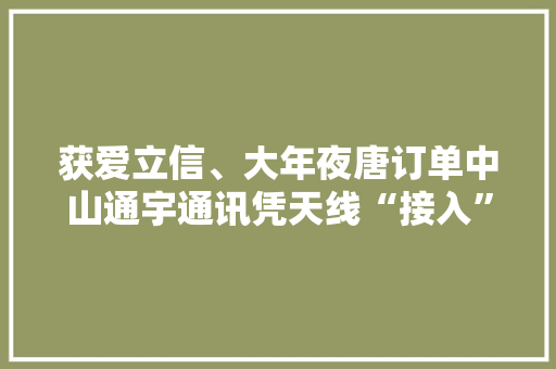获爱立信、大年夜唐订单中山通宇通讯凭天线“接入”5G时代