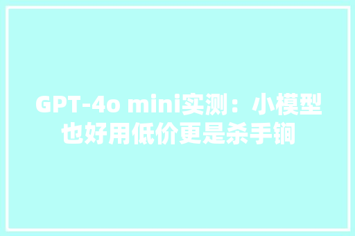 GPT-4o mini实测：小模型也好用低价更是杀手锏