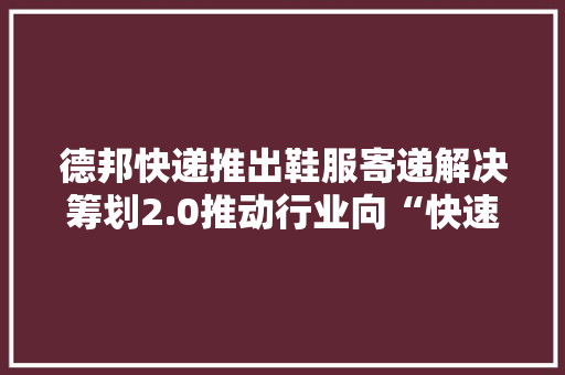 德邦快递推出鞋服寄递解决筹划2.0推动行业向“快速反应柔性制造”进发