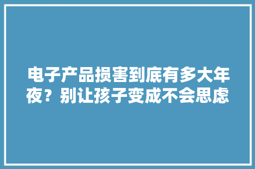 电子产品损害到底有多大年夜？别让孩子变成不会思虑动物