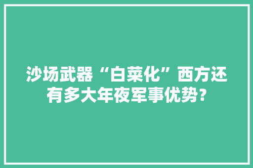 沙场武器“白菜化”西方还有多大年夜军事优势？