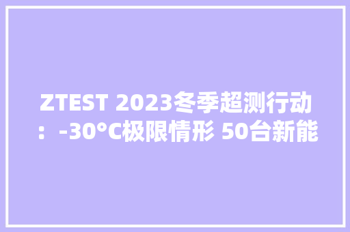 ZTEST 2023冬季超测行动：-30°C极限情形 50台新能源汽车三大年夜项测试横评