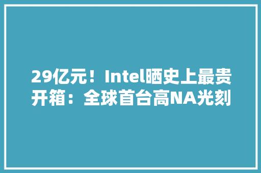 29亿元！Intel晒史上最贵开箱：全球首台高NA光刻机已装机