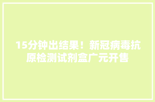 15分钟出结果！新冠病毒抗原检测试剂盒广元开售