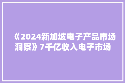 《2024新加坡电子产品市场洞察》7千亿收入电子市场成长倾向申报 《2024新加坡电子产品市场洞察》7千亿收入电子市场成长倾向申报 智能家居