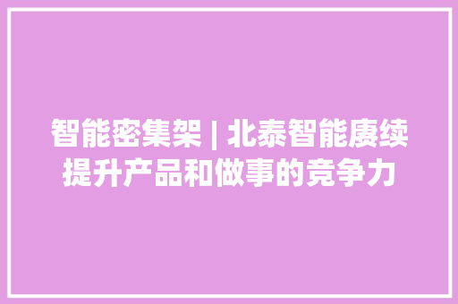 智能密集架 | 北泰智能赓续提升产品和做事的竞争力 智能密集架 | 北泰智能赓续提升产品和做事的竞争力 智能家居