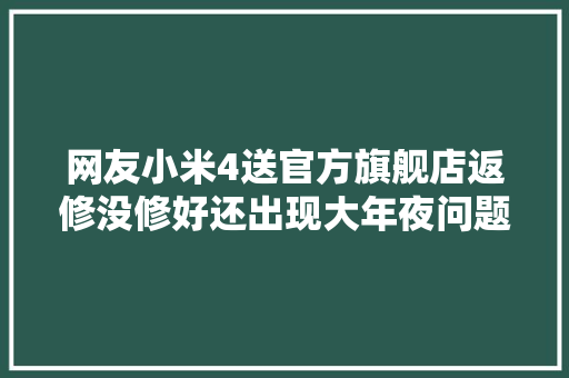 网友小米4送官方旗舰店返修没修好还出现大年夜问题！