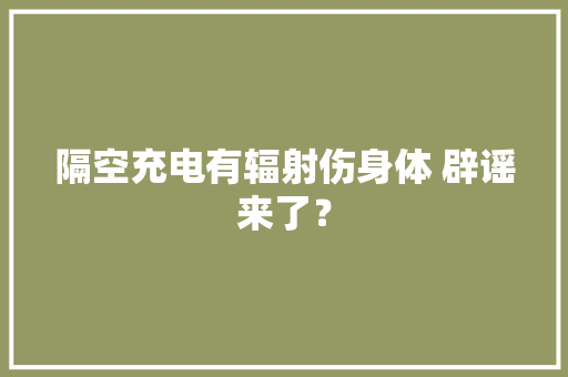 隔空充电有辐射伤身体 辟谣来了？