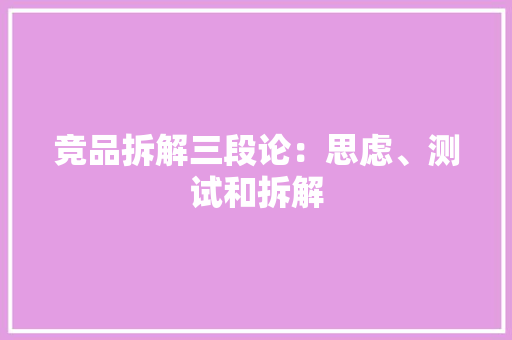 竞品拆解三段论：思虑、测试和拆解