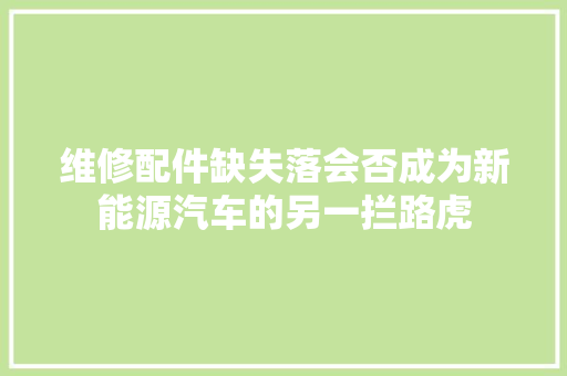 维修配件缺失落会否成为新能源汽车的另一拦路虎 维修配件缺失落会否成为新能源汽车的另一拦路虎 智能家居