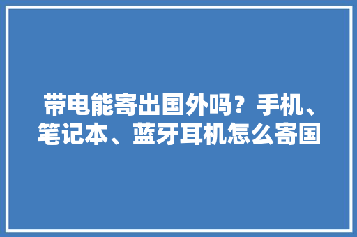 带电能寄出国外吗？手机、笔记本、蓝牙耳机怎么寄国际快递？