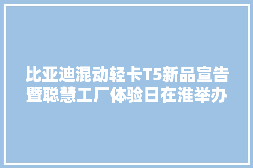 比亚迪混动轻卡T5新品宣告暨聪慧工厂体验日在淮举办