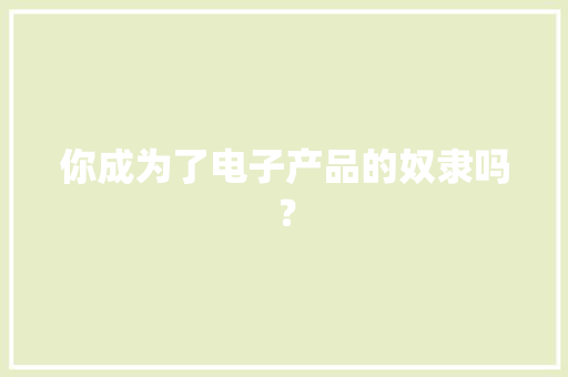 你成为了电子产品的奴隶吗？ 你成为了电子产品的奴隶吗？ 智能家居