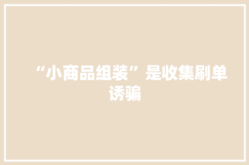 “小商品组装”是收集刷单诱骗 “小商品组装”是收集刷单诱骗 智能科技