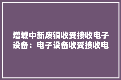 增城中新废铜收受接收电子设备：电子设备收受接收电子料收受接收...