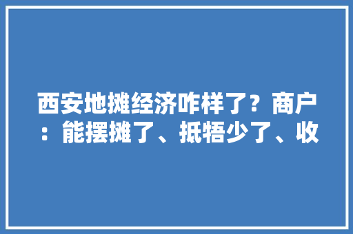 西安地摊经济咋样了？商户：能摆摊了、抵牾少了、收入多了